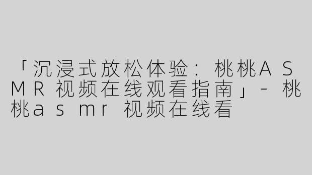 「沉浸式放松体验：桃桃ASMR视频在线观看指南」