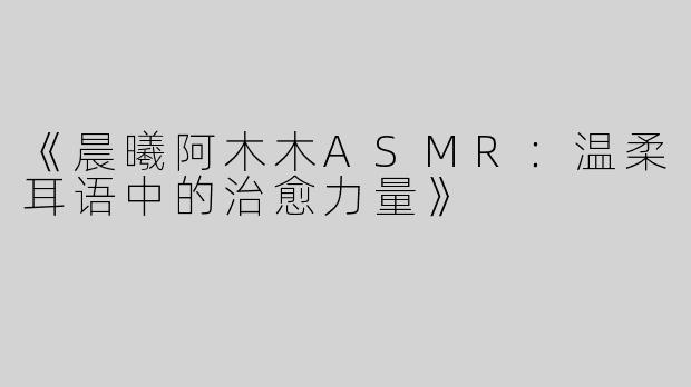 《晨曦阿木木ASMR：温柔耳语中的治愈力量》