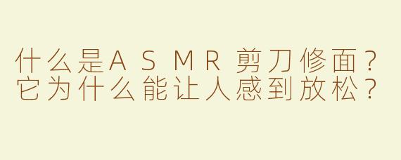 什么是ASMR剪刀修面？它为什么能让人感到放松？
