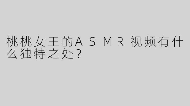 桃桃女王的ASMR视频有什么独特之处？