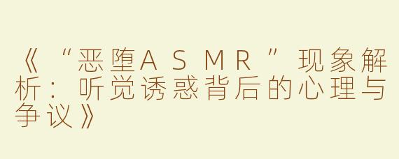 《“恶堕ASMR”现象解析：听觉诱惑背后的心理与争议》