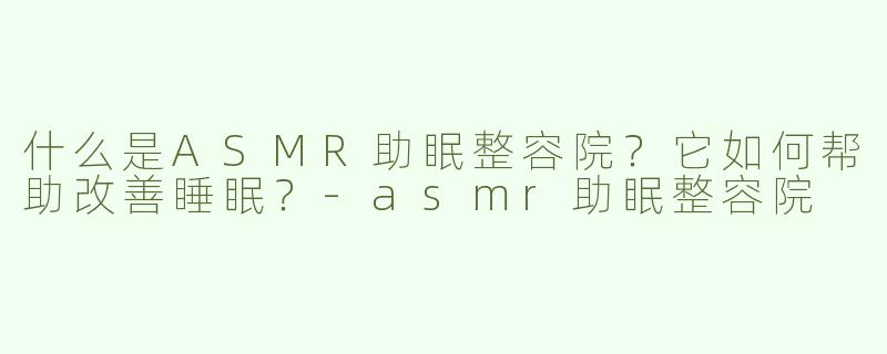 什么是ASMR助眠整容院？它如何帮助改善睡眠？