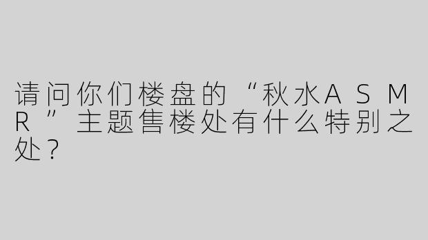 请问你们楼盘的“秋水ASMR”主题售楼处有什么特别之处？