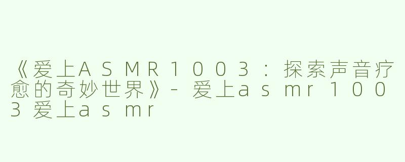 《爱上ASMR1003：探索声音疗愈的奇妙世界》