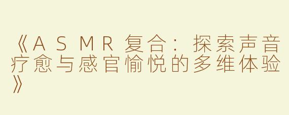 《ASMR复合：探索声音疗愈与感官愉悦的多维体验》
