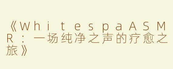 《WhitespaASMR：一场纯净之声的疗愈之旅》