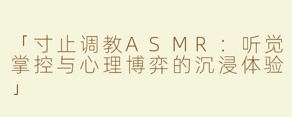 「寸止调教ASMR：听觉掌控与心理博弈的沉浸体验」