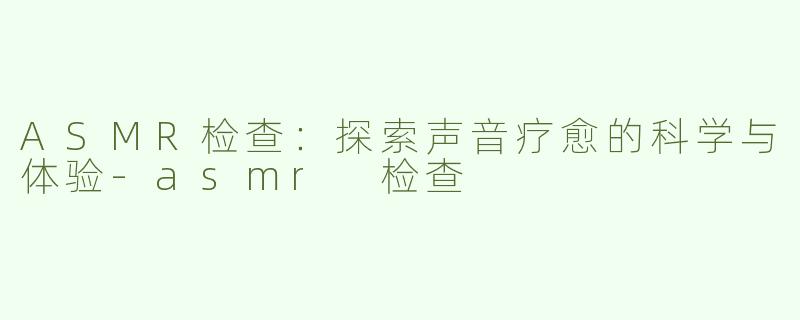 ASMR检查：探索声音疗愈的科学与体验-asmr 检查