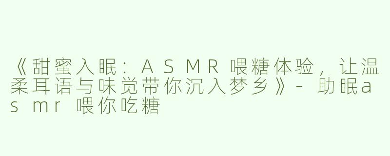 《甜蜜入眠：ASMR喂糖体验，让温柔耳语与味觉带你沉入梦乡》