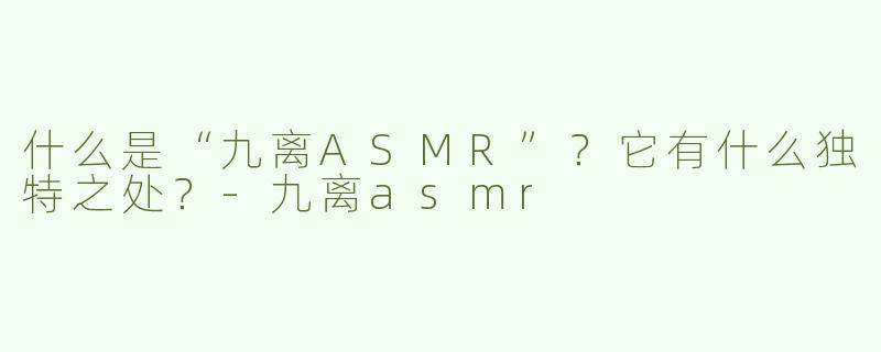 什么是“九离ASMR”？它有什么独特之处？