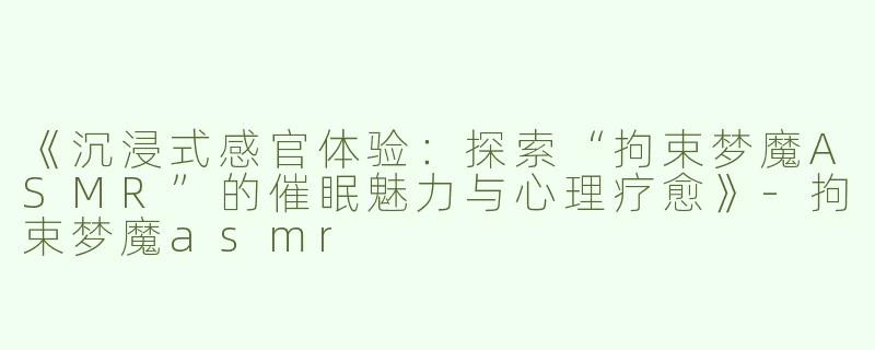 《沉浸式感官体验：探索“拘束梦魔ASMR”的催眠魅力与心理疗愈》-拘束梦魔asmr