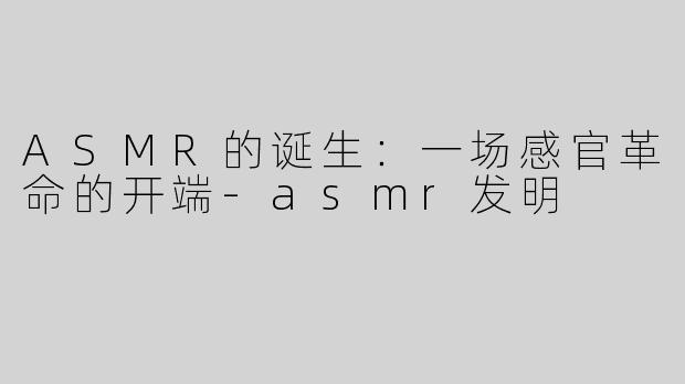 ASMR的诞生：一场感官革命的开端-asmr发明