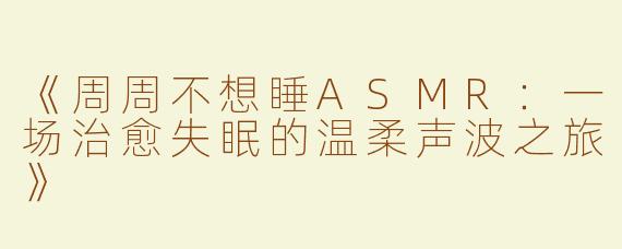 《周周不想睡ASMR：一场治愈失眠的温柔声波之旅》