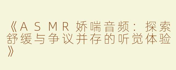 《ASMR娇喘音频：探索舒缓与争议并存的听觉体验》
