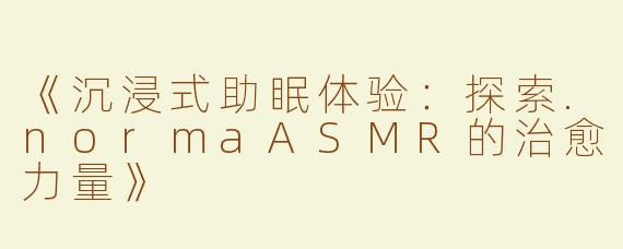 《沉浸式助眠体验：探索.normaASMR的治愈力量》