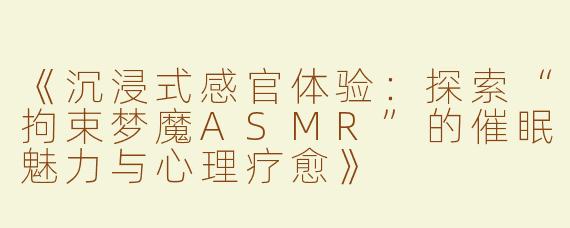 《沉浸式感官体验：探索“拘束梦魔ASMR”的催眠魅力与心理疗愈》