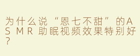 为什么说“恩七不甜”的ASMR助眠视频效果特别好？