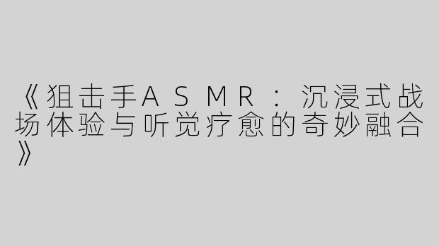 《狙击手ASMR：沉浸式战场体验与听觉疗愈的奇妙融合》