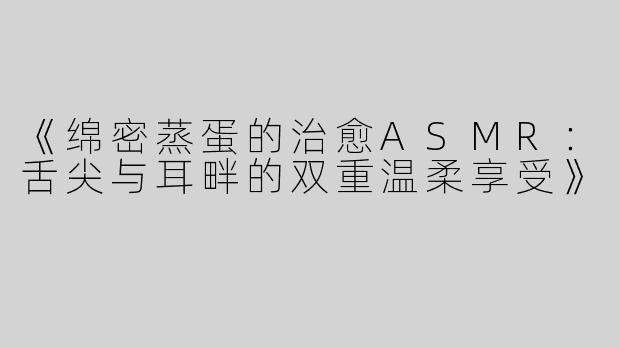 《绵密蒸蛋的治愈ASMR：舌尖与耳畔的双重温柔享受》