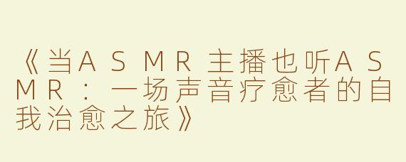 《当ASMR主播也听ASMR：一场声音疗愈者的自我治愈之旅》