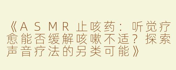 《ASMR止咳药：听觉疗愈能否缓解咳嗽不适？探索声音疗法的另类可能》