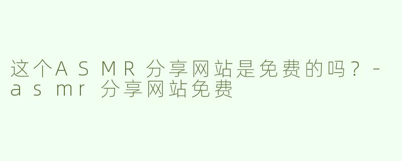 这个ASMR分享网站是免费的吗？