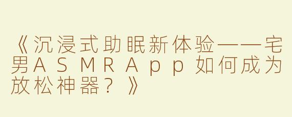 《沉浸式助眠新体验——宅男ASMRApp如何成为放松神器？》