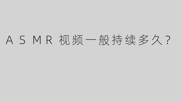 ASMR视频一般持续多久？