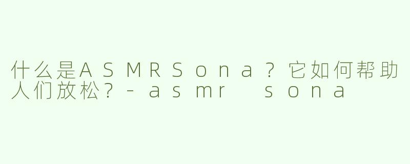 什么是ASMRSona？它如何帮助人们放松？-asmr sona