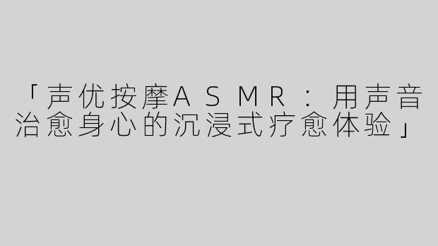 「声优按摩ASMR：用声音治愈身心的沉浸式疗愈体验」