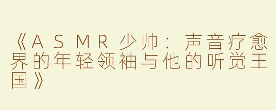 《ASMR少帅：声音疗愈界的年轻领袖与他的听觉王国》