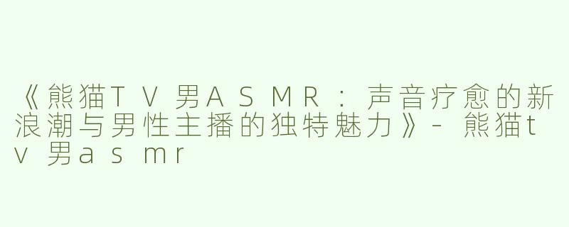 《熊猫TV男ASMR：声音疗愈的新浪潮与男性主播的独特魅力》-熊猫tv男asmr