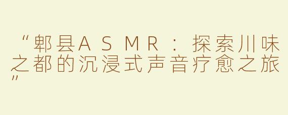“郫县ASMR：探索川味之都的沉浸式声音疗愈之旅”