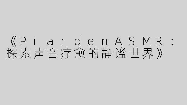 《PiardenASMR：探索声音疗愈的静谧世界》