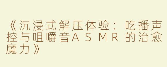 《沉浸式解压体验：吃播声控与咀嚼音ASMR的治愈魔力》