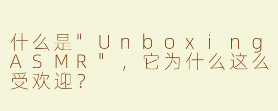 什么是"UnboxingASMR"，它为什么这么受欢迎？
