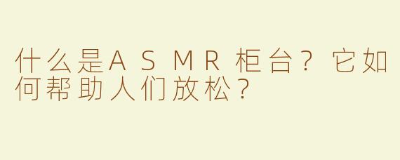 什么是ASMR柜台？它如何帮助人们放松？