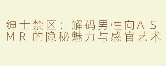 绅士禁区：解码男性向ASMR的隐秘魅力与感官艺术