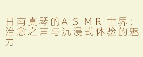 日南真琴的ASMR世界：治愈之声与沉浸式体验的魅力