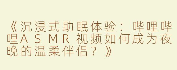 《沉浸式助眠体验：哔哩哔哩ASMR视频如何成为夜晚的温柔伴侣？》