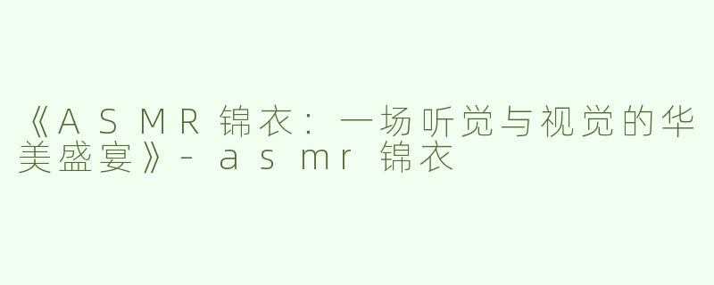 《ASMR锦衣：一场听觉与视觉的华美盛宴》-asmr锦衣