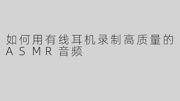 如何用有线耳机录制高质量的ASMR音频