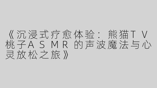 《沉浸式疗愈体验：熊猫TV桃子ASMR的声波魔法与心灵放松之旅》