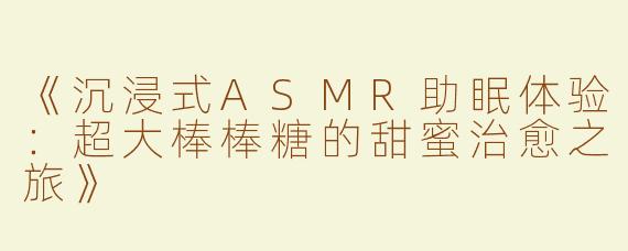 《沉浸式ASMR助眠体验：超大棒棒糖的甜蜜治愈之旅》