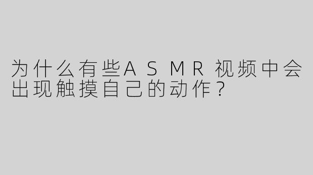 为什么有些ASMR视频中会出现触摸自己的动作？