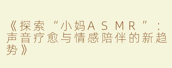 《探索“小妈ASMR”：声音疗愈与情感陪伴的新趋势》