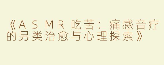 《ASMR吃苦：痛感音疗的另类治愈与心理探索》