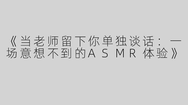 《当老师留下你单独谈话：一场意想不到的ASMR体验》