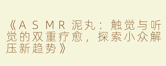 《ASMR泥丸：触觉与听觉的双重疗愈，探索小众解压新趋势》