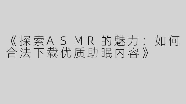 《探索ASMR的魅力：如何合法下载优质助眠内容》